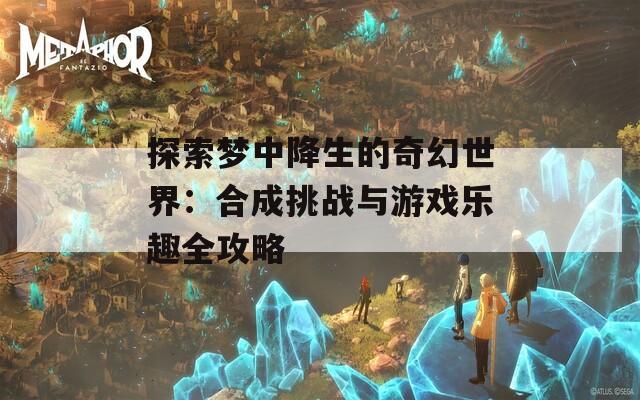 探索梦中降生的奇幻世界：合成挑战与游戏乐趣全攻略