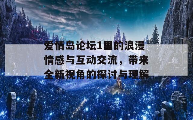 爱情岛论坛1里的浪漫情感与互动交流，带来全新视角的探讨与理解