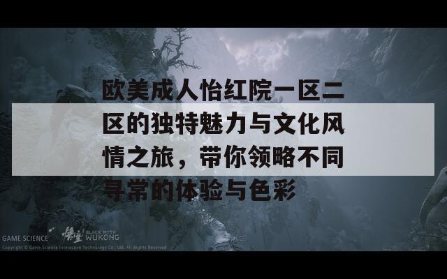 欧美成人怡红院一区二区的独特魅力与文化风情之旅，带你领略不同寻常的体验与色彩