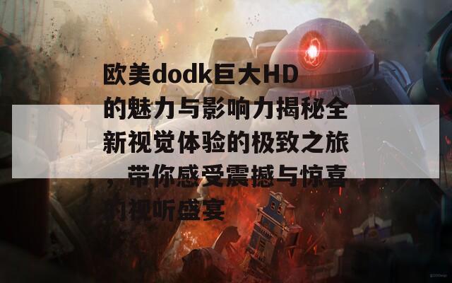 欧美dodk巨大HD的魅力与影响力揭秘全新视觉体验的极致之旅，带你感受震撼与惊喜的视听盛宴