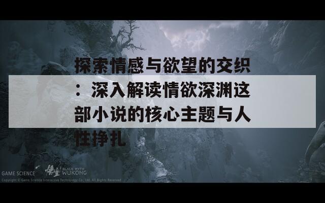 探索情感与欲望的交织：深入解读情欲深渊这部小说的核心主题与人性挣扎