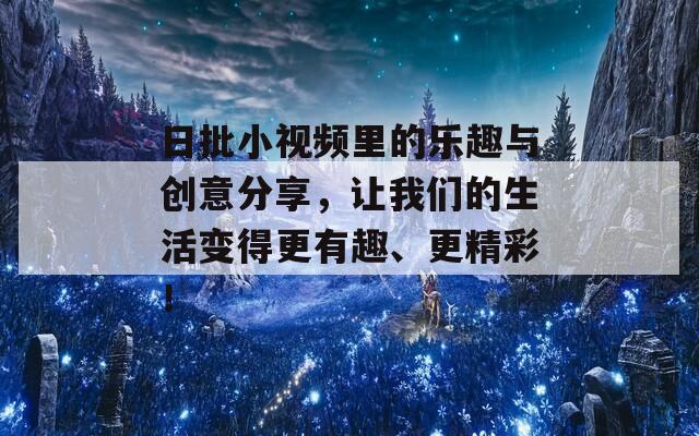 日批小视频里的乐趣与创意分享，让我们的生活变得更有趣、更精彩！