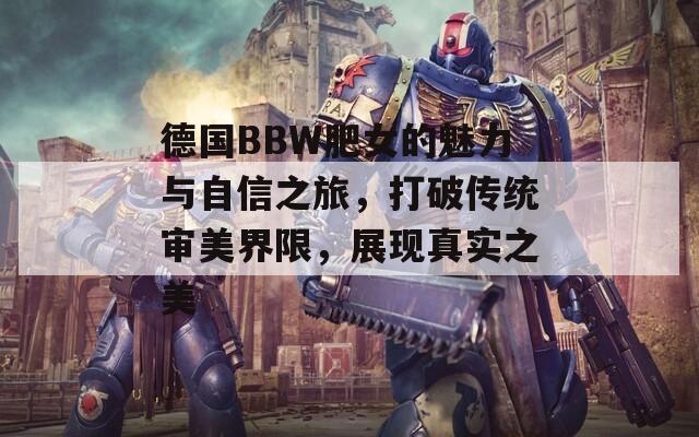 德国BBW肥女的魅力与自信之旅，打破传统审美界限，展现真实之美