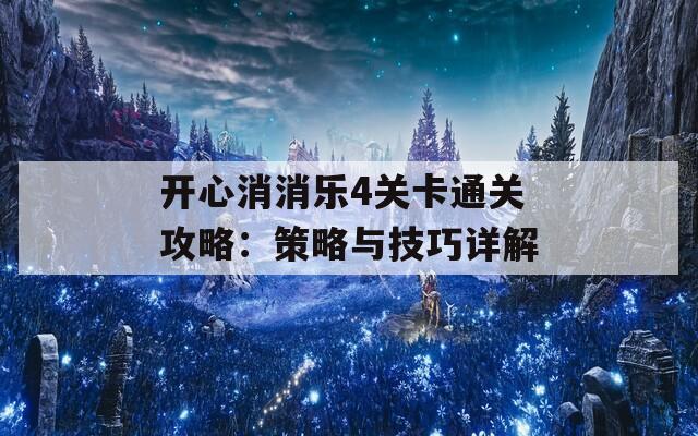 开心消消乐4关卡通关攻略：策略与技巧详解