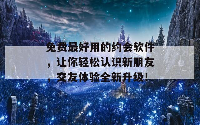 免费最好用的约会软件，让你轻松认识新朋友，交友体验全新升级！