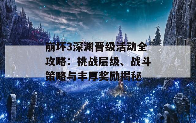 崩坏3深渊晋级活动全攻略：挑战层级、战斗策略与丰厚奖励揭秘