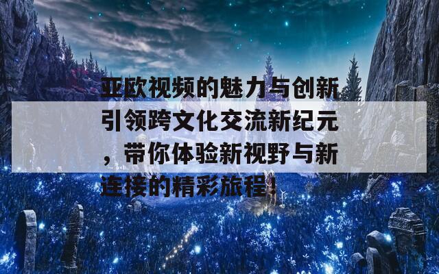 亚欧视频的魅力与创新引领跨文化交流新纪元，带你体验新视野与新连接的精彩旅程！