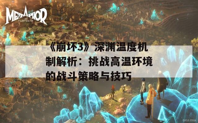 《崩坏3》深渊温度机制解析：挑战高温环境的战斗策略与技巧