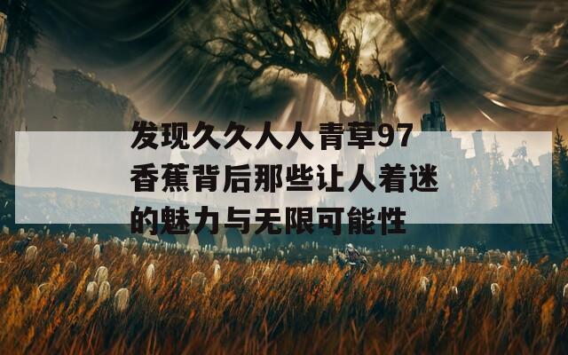 发现久久人人青草97香蕉背后那些让人着迷的魅力与无限可能性