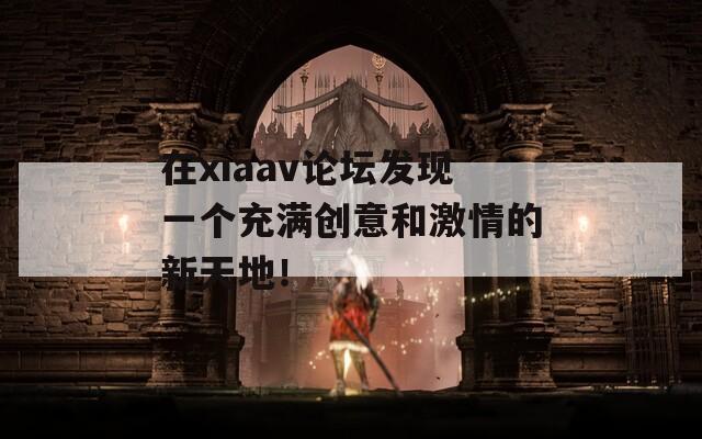 在xiaav论坛发现一个充满创意和激情的新天地！