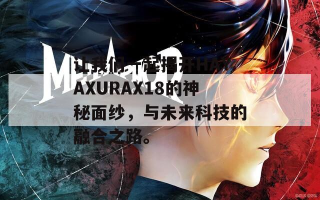 让我们一起揭开HAYAXURAX18的神秘面纱，与未来科技的融合之路。