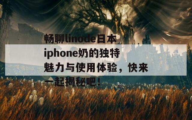 畅聊linode日本iphone奶的独特魅力与使用体验，快来一起揭秘吧！