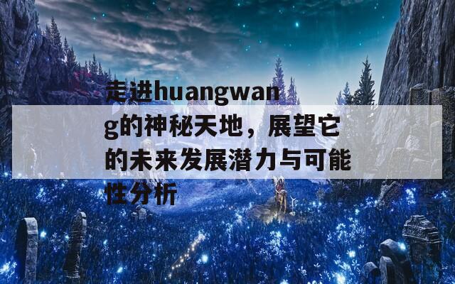 走进huangwang的神秘天地，展望它的未来发展潜力与可能性分析