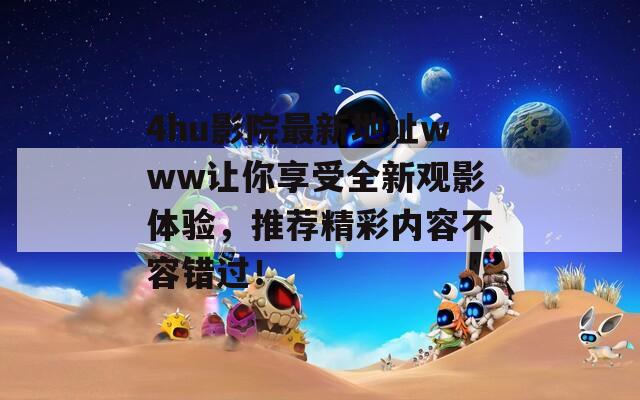 4hu影院最新地址www让你享受全新观影体验，推荐精彩内容不容错过！