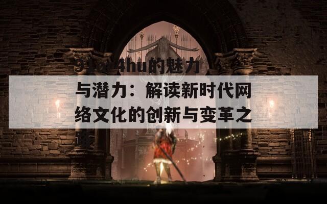 91or4hu的魅力与潜力：解读新时代网络文化的创新与变革之路