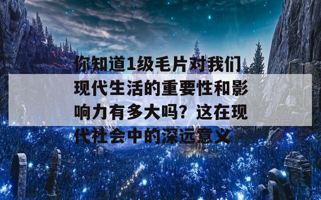 你知道1级毛片对我们现代生活的重要性和影响力有多大吗？这在现代社会中的深远意义