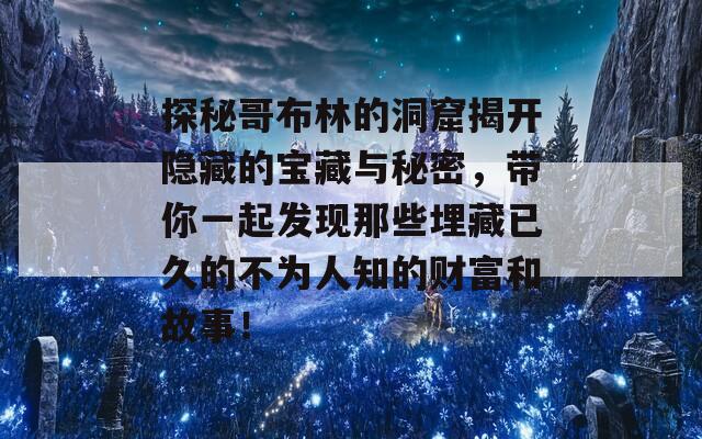 探秘哥布林的洞窟揭开隐藏的宝藏与秘密，带你一起发现那些埋藏已久的不为人知的财富和故事！