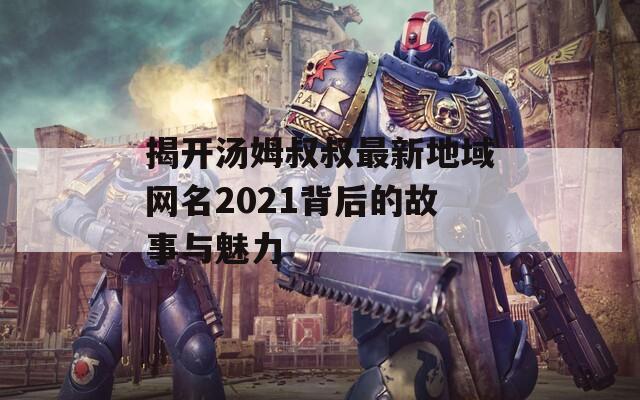 揭开汤姆叔叔最新地域网名2021背后的故事与魅力