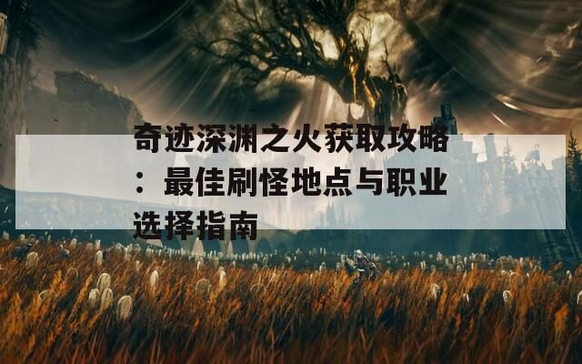 奇迹深渊之火获取攻略：最佳刷怪地点与职业选择指南