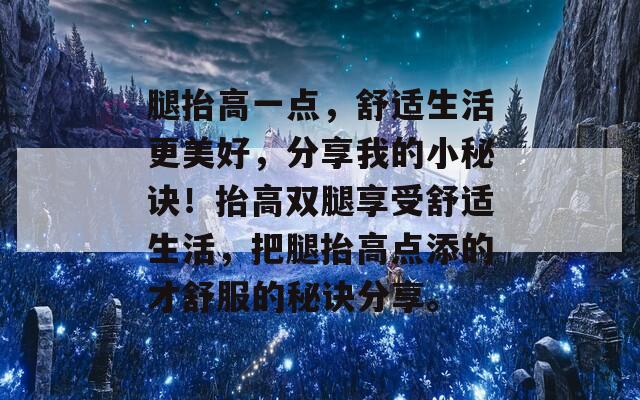 腿抬高一点，舒适生活更美好，分享我的小秘诀！抬高双腿享受舒适生活，把腿抬高点添的才舒服的秘诀分享。