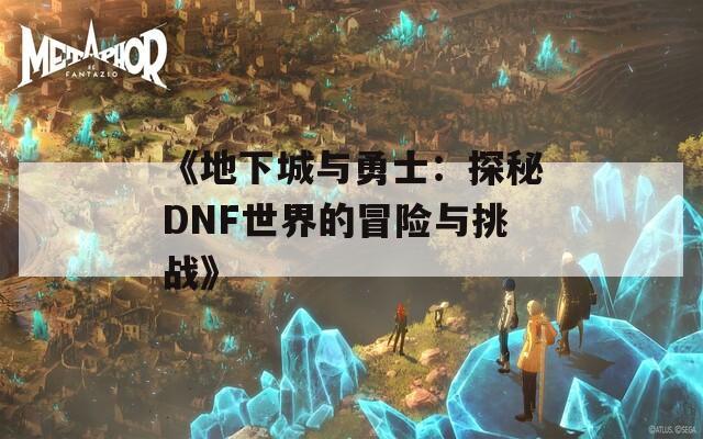 《地下城与勇士：探秘DNF世界的冒险与挑战》