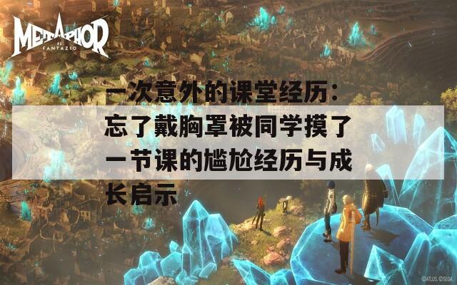 一次意外的课堂经历：忘了戴胸罩被同学摸了一节课的尴尬经历与成长启示