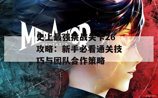 史上最强挑战关卡26攻略：新手必看通关技巧与团队合作策略