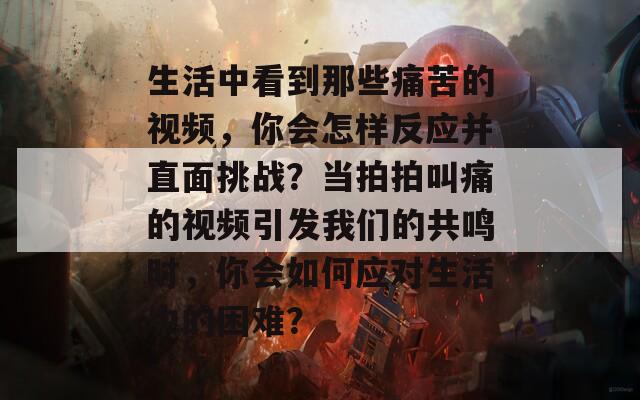 生活中看到那些痛苦的视频，你会怎样反应并直面挑战？当拍拍叫痛的视频引发我们的共鸣时，你会如何应对生活中的困难？