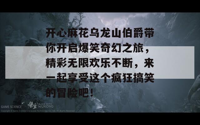 开心麻花乌龙山伯爵带你开启爆笑奇幻之旅，精彩无限欢乐不断，来一起享受这个疯狂搞笑的冒险吧！