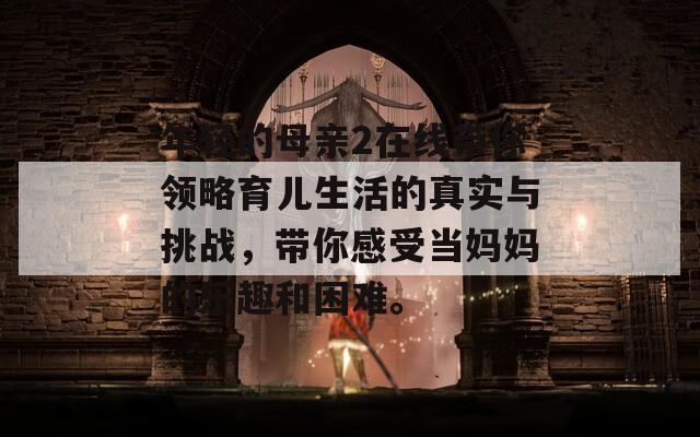 年轻的母亲2在线带你领略育儿生活的真实与挑战，带你感受当妈妈的乐趣和困难。