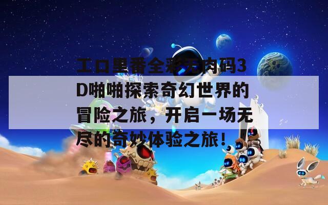 工口里番全彩无肉码3D啪啪探索奇幻世界的冒险之旅，开启一场无尽的奇妙体验之旅！