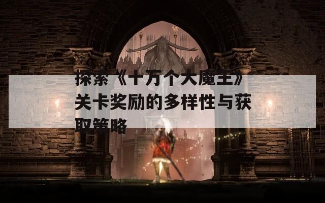 探索《十万个大魔王》关卡奖励的多样性与获取策略