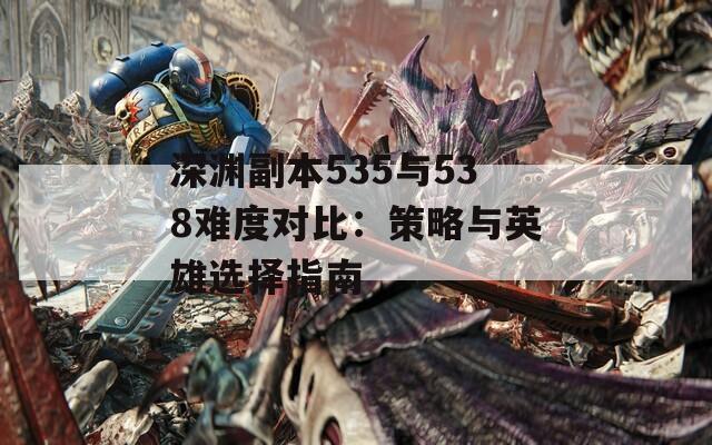 深渊副本535与538难度对比：策略与英雄选择指南