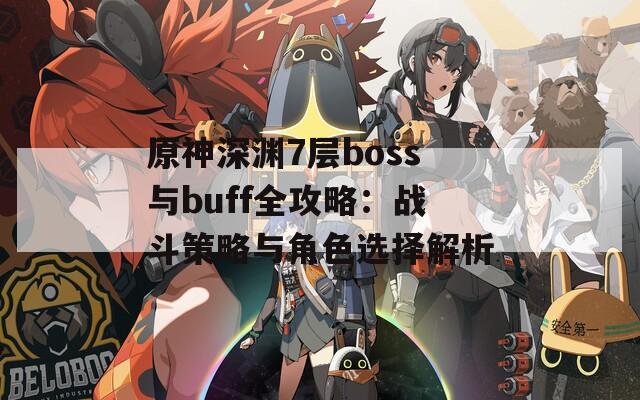 原神深渊7层boss与buff全攻略：战斗策略与角色选择解析