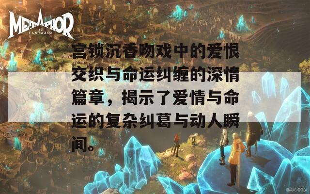 宫锁沉香吻戏中的爱恨交织与命运纠缠的深情篇章，揭示了爱情与命运的复杂纠葛与动人瞬间。