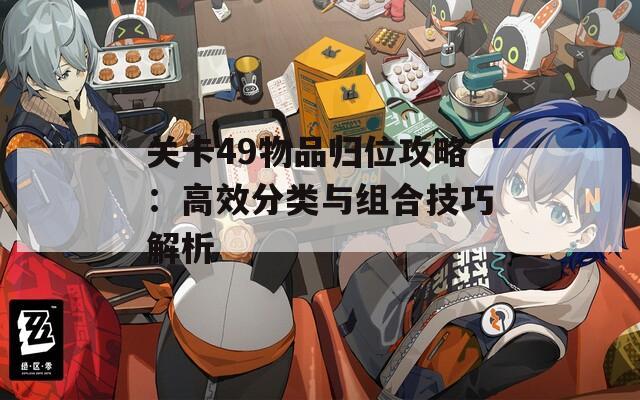 关卡49物品归位攻略：高效分类与组合技巧解析