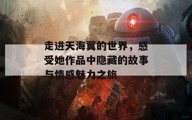 走进天海翼的世界，感受她作品中隐藏的故事与情感魅力之旅