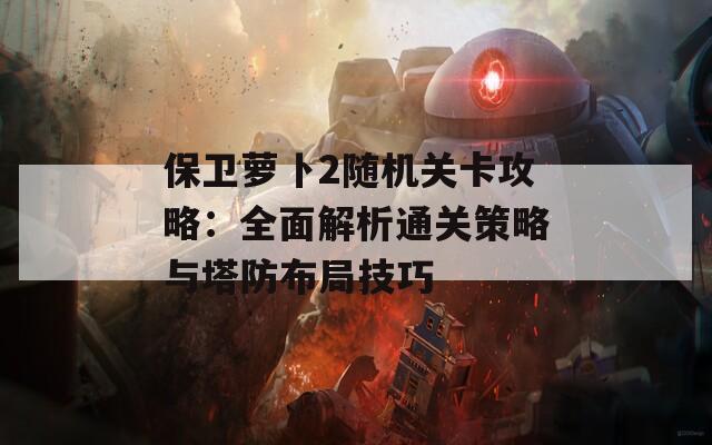 保卫萝卜2随机关卡攻略：全面解析通关策略与塔防布局技巧