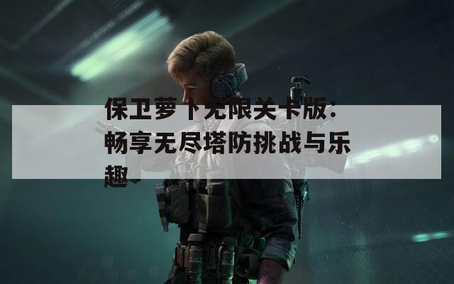 保卫萝卜无限关卡版：畅享无尽塔防挑战与乐趣