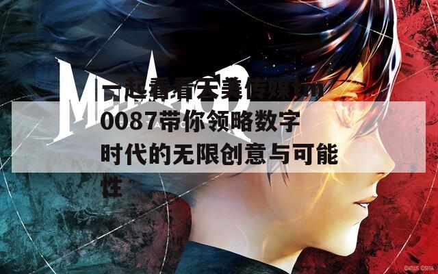 一起看看天美传媒tm0087带你领略数字时代的无限创意与可能性