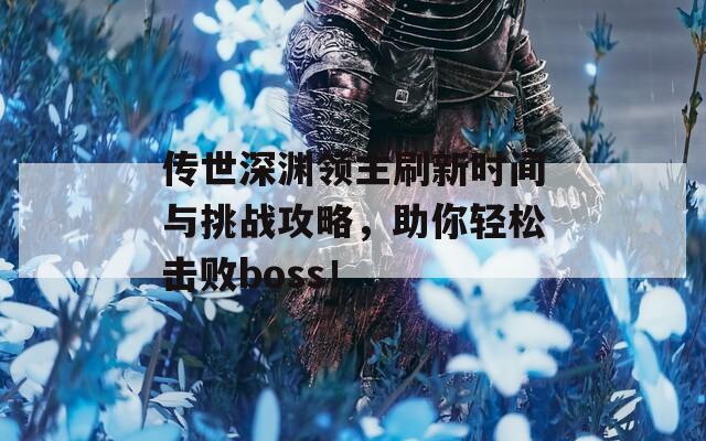 传世深渊领主刷新时间与挑战攻略，助你轻松击败boss！