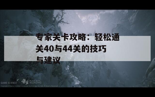 专家关卡攻略：轻松通关40与44关的技巧与建议