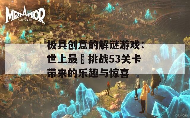 极具创意的解谜游戏：世上最囧挑战53关卡带来的乐趣与惊喜