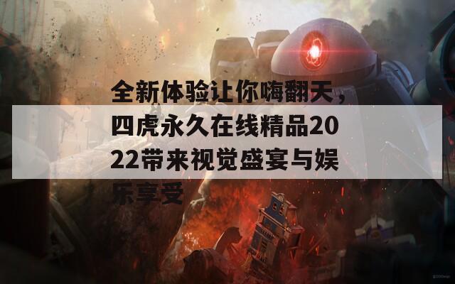 全新体验让你嗨翻天，四虎永久在线精品2022带来视觉盛宴与娱乐享受