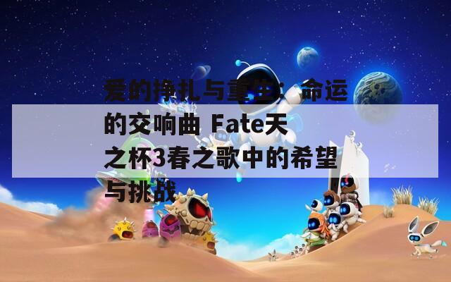 爱的挣扎与重生：命运的交响曲 Fate天之杯3春之歌中的希望与挑战