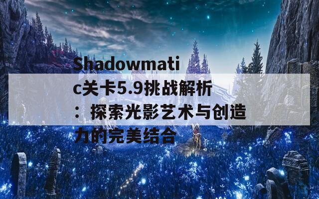 Shadowmatic关卡5.9挑战解析：探索光影艺术与创造力的完美结合