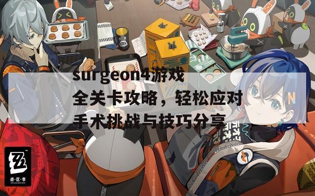 surgeon4游戏全关卡攻略，轻松应对手术挑战与技巧分享