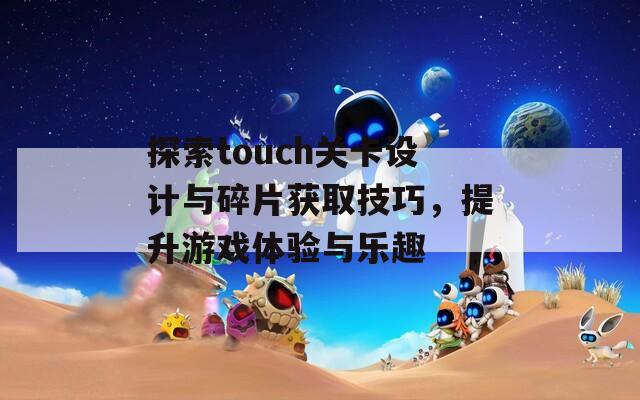 探索touch关卡设计与碎片获取技巧，提升游戏体验与乐趣