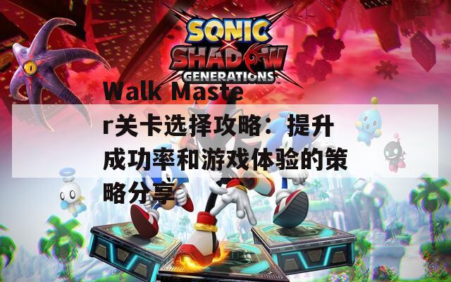 Walk Master关卡选择攻略：提升成功率和游戏体验的策略分享