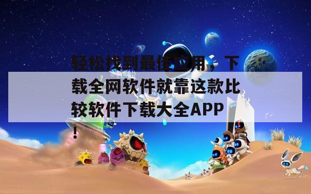 轻松找到最佳应用，下载全网软件就靠这款比较软件下载大全APP！